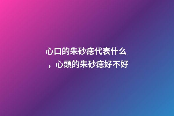 心口的朱砂痣代表什么，心頭的朱砂痣好不好